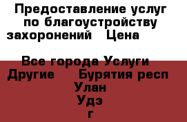 Предоставление услуг по благоустройству захоронений › Цена ­ 100 - Все города Услуги » Другие   . Бурятия респ.,Улан-Удэ г.